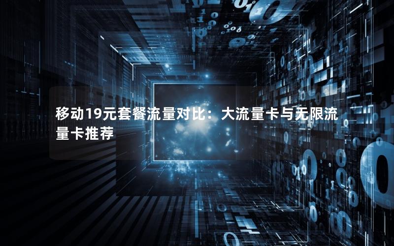 移动19元套餐流量对比：大流量卡与无限流量卡推荐
