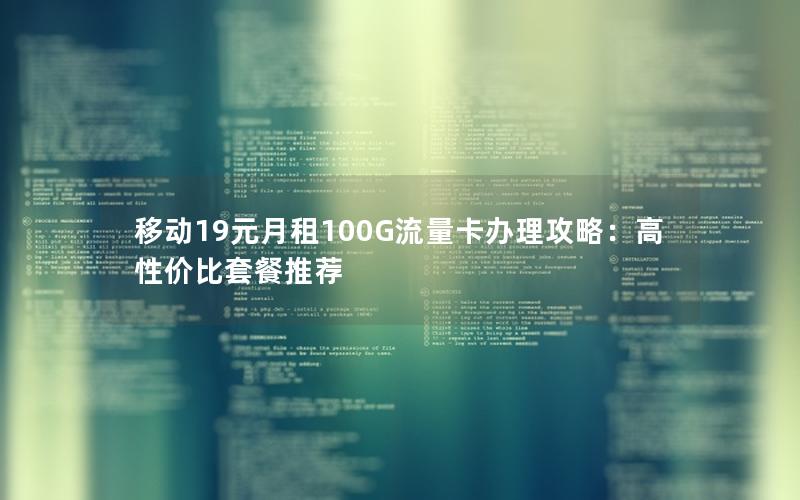 移动19元月租100G流量卡办理攻略：高性价比套餐推荐