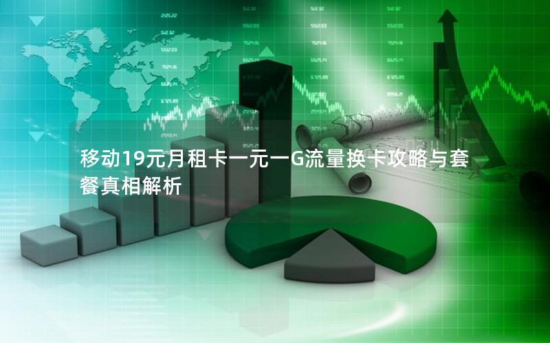 移动19元月租卡一元一G流量换卡攻略与套餐真相解析