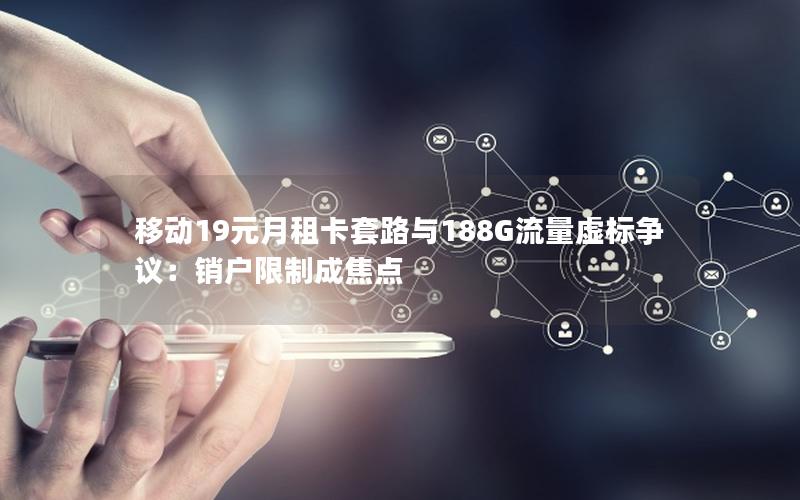 移动19元月租卡套路与188G流量虚标争议：销户限制成焦点