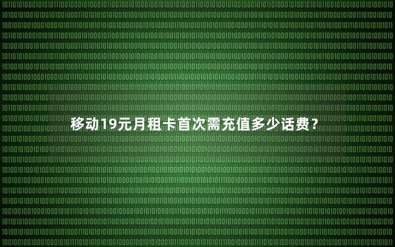 移动19元月租卡首次需充值多少话费？
