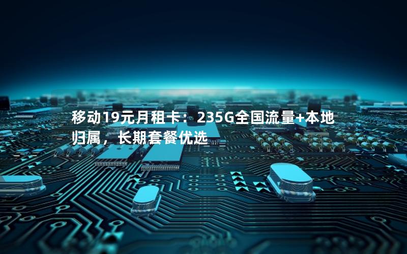 移动19元月租卡：235G全国流量+本地归属，长期套餐优选