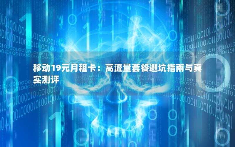 移动19元月租卡：高流量套餐避坑指南与真实测评