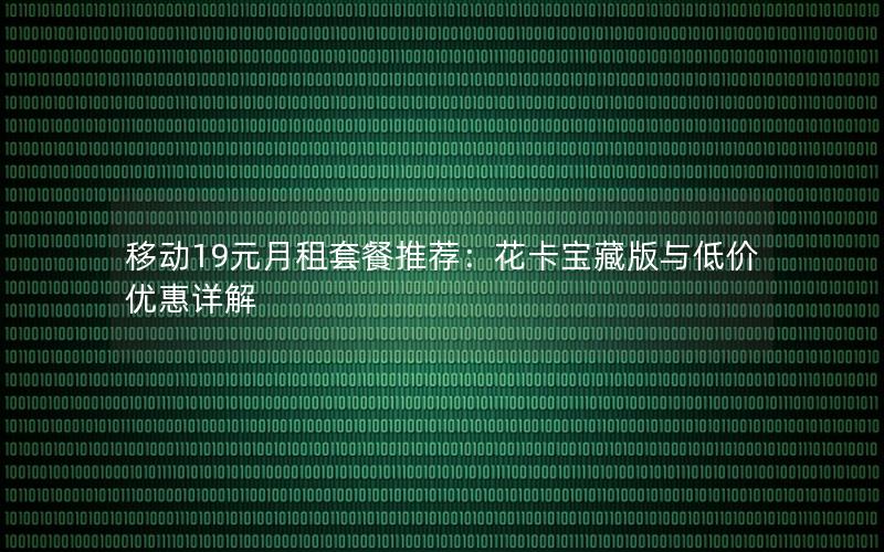 移动19元月租套餐推荐：花卡宝藏版与低价优惠详解