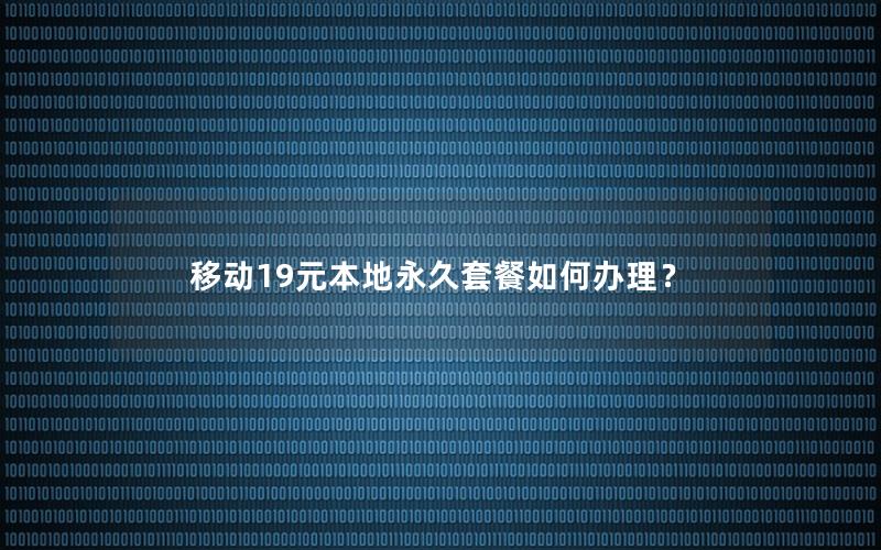 移动19元本地永久套餐如何办理？