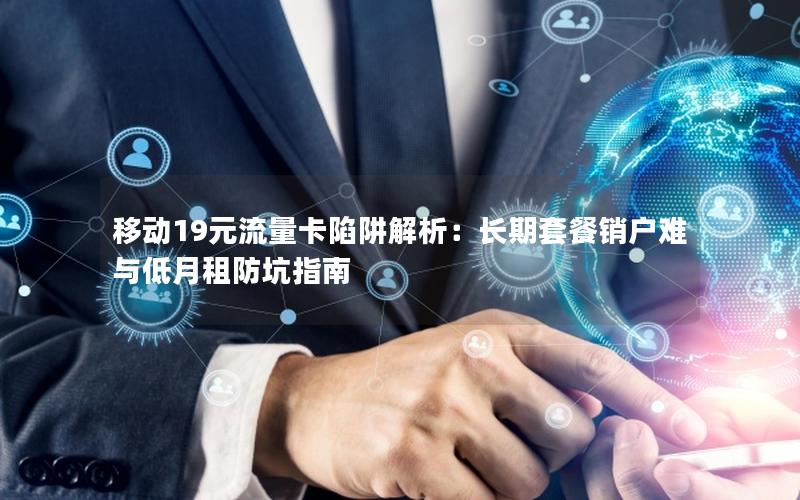 移动19元流量卡陷阱解析：长期套餐销户难与低月租防坑指南