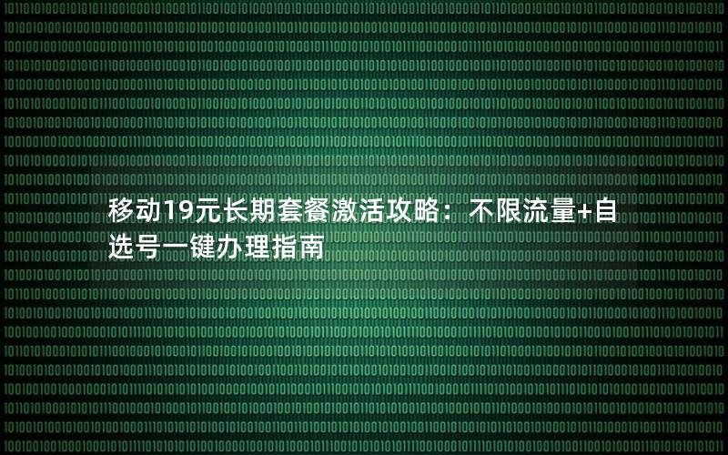 移动19元长期套餐激活攻略：不限流量+自选号一键办理指南