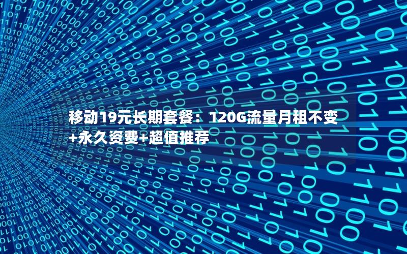 移动19元长期套餐：120G流量月租不变+永久资费+超值推荐