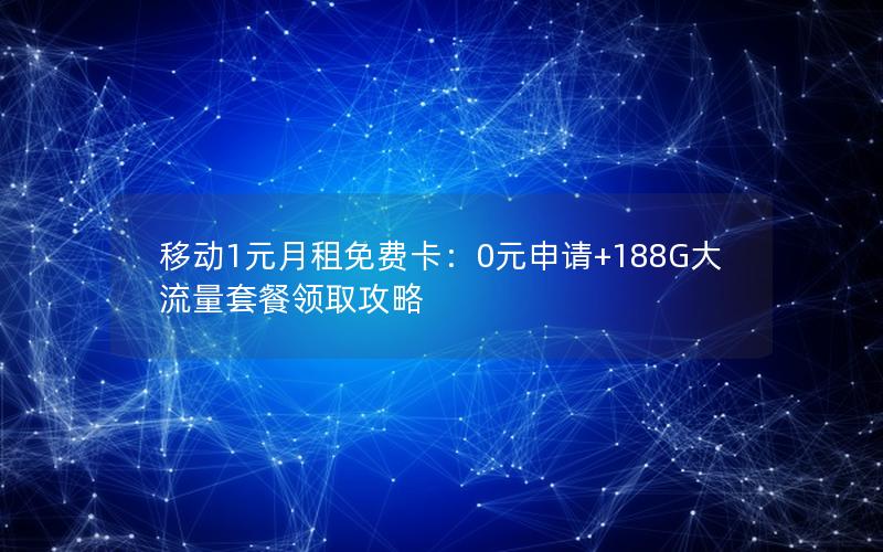 移动1元月租免费卡：0元申请+188G大流量套餐领取攻略