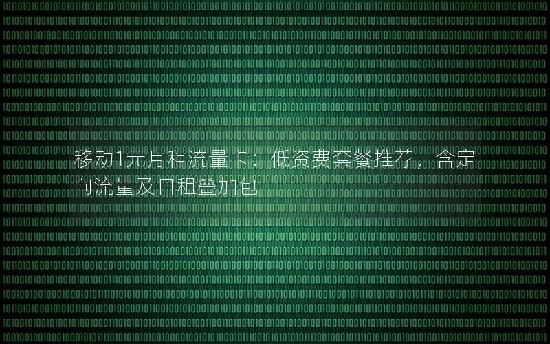移动1元月租流量卡：低资费套餐推荐，含定向流量及日租叠加包