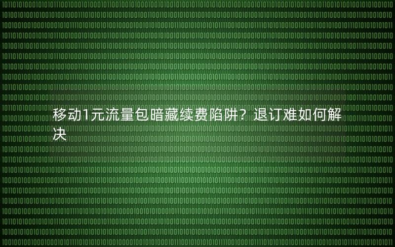 移动1元流量包暗藏续费陷阱？退订难如何解决