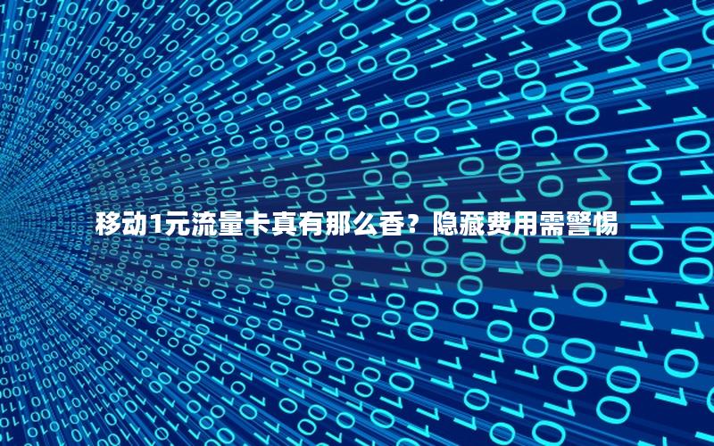 移动1元流量卡真有那么香？隐藏费用需警惕