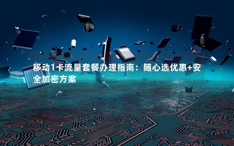 移动1卡流量套餐办理指南：随心选优惠+安全加密方案