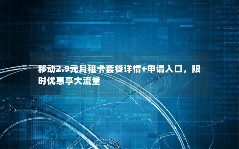 移动2.9元月租卡套餐详情+申请入口，限时优惠享大流量