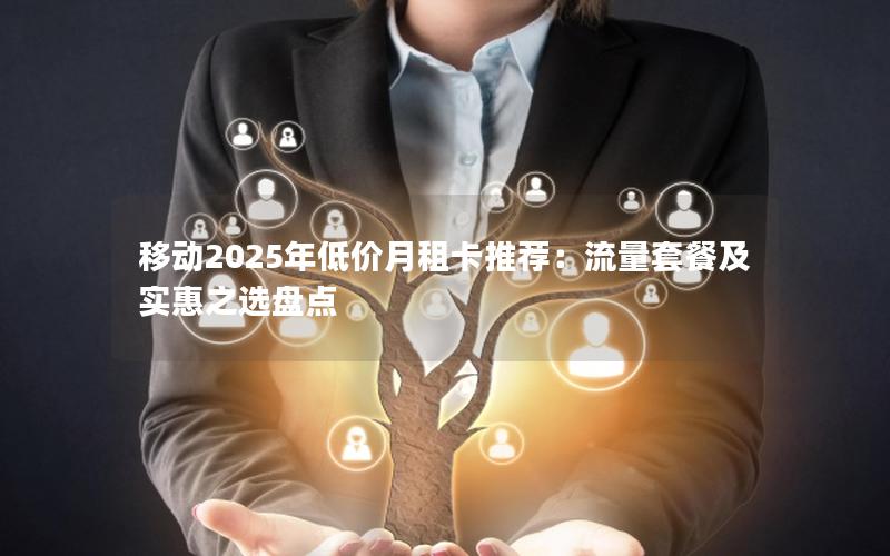 移动2025年低价月租卡推荐：流量套餐及实惠之选盘点