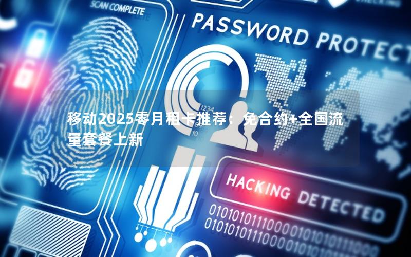 移动2025零月租卡推荐：免合约+全国流量套餐上新