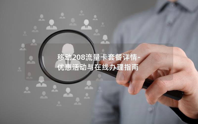 移动208流量卡套餐详情-优惠活动与在线办理指南