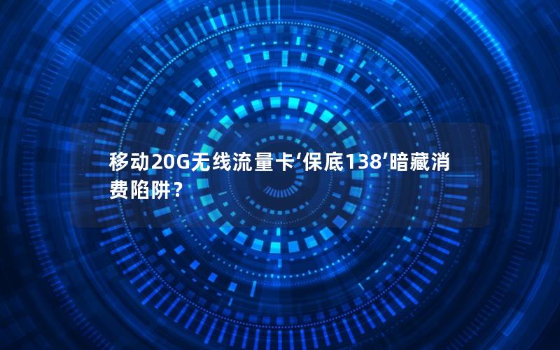 移动20G无线流量卡‘保底138’暗藏消费陷阱？