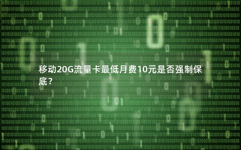 移动20G流量卡最低月费10元是否强制保底？