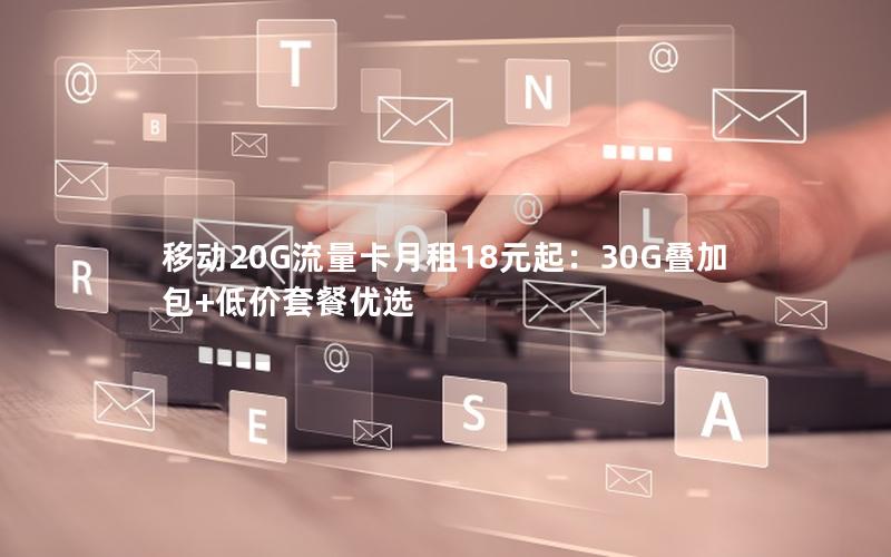 移动20G流量卡月租18元起：30G叠加包+低价套餐优选