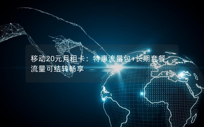 移动20元月租卡：特惠流量包+长期套餐，流量可结转畅享