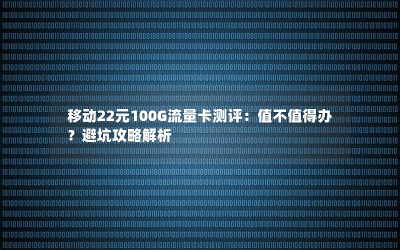 移动22元100G流量卡测评：值不值得办？避坑攻略解析