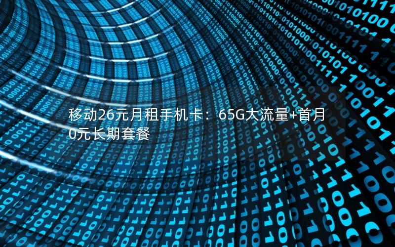 移动26元月租手机卡：65G大流量+首月0元长期套餐
