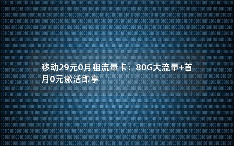 移动29元0月租流量卡：80G大流量+首月0元激活即享