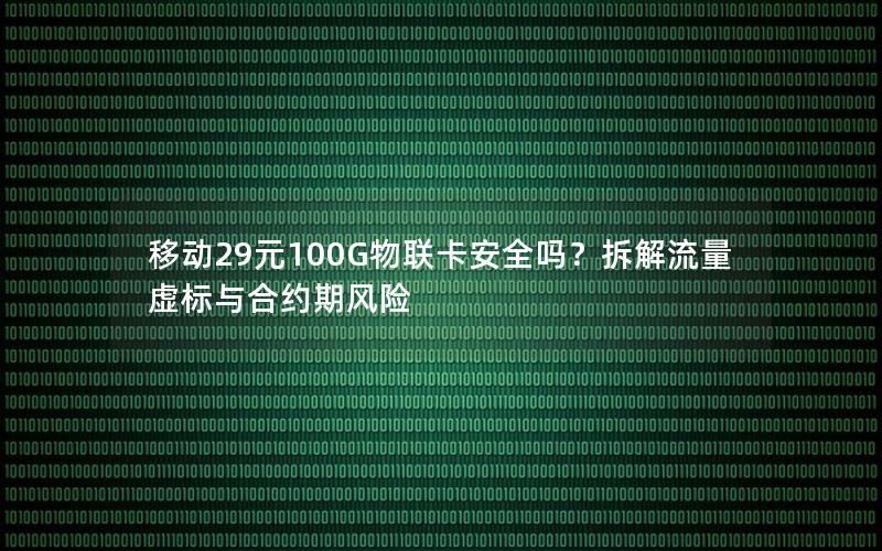 移动29元100G物联卡安全吗？拆解流量虚标与合约期风险