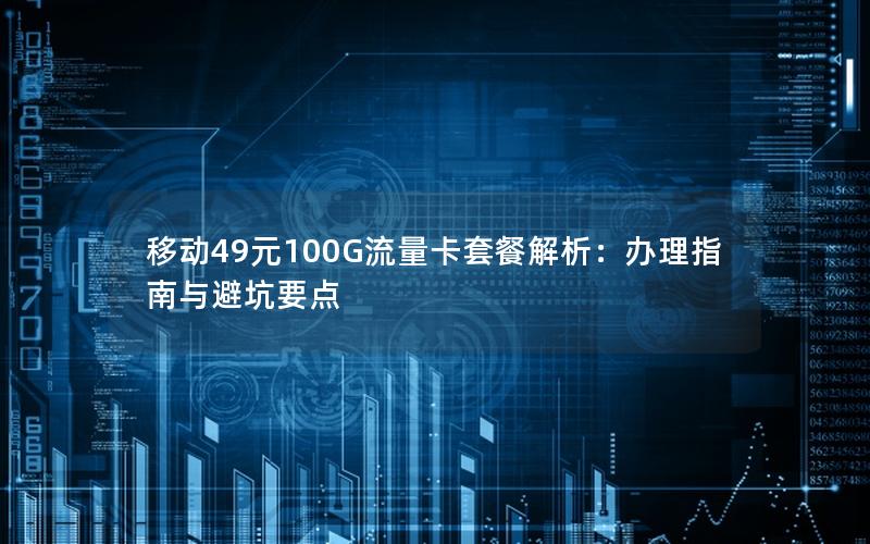 移动49元100G流量卡套餐解析：办理指南与避坑要点
