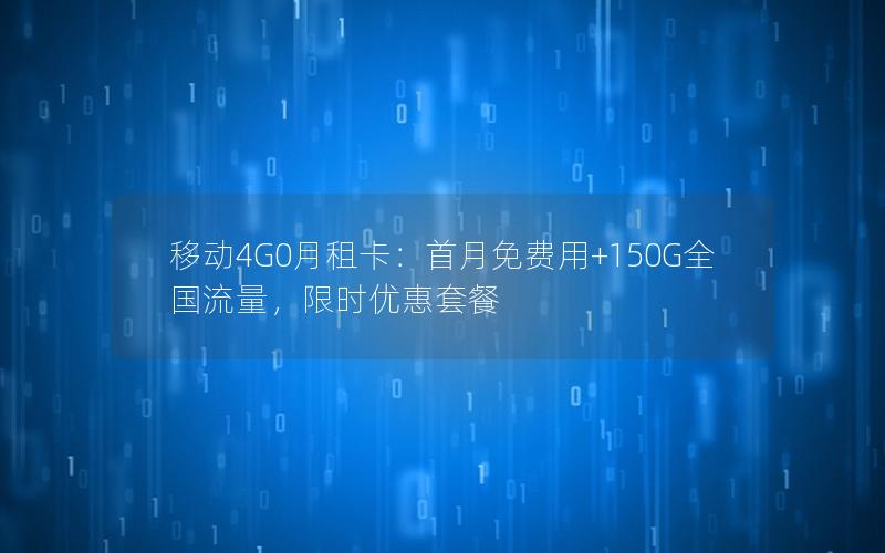 移动4G0月租卡：首月免费用+150G全国流量，限时优惠套餐