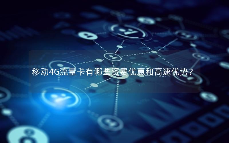 移动4G流量卡有哪些资费优惠和高速优势？