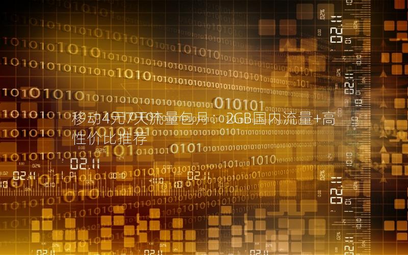 移动4元7天流量包月：2GB国内流量+高性价比推荐
