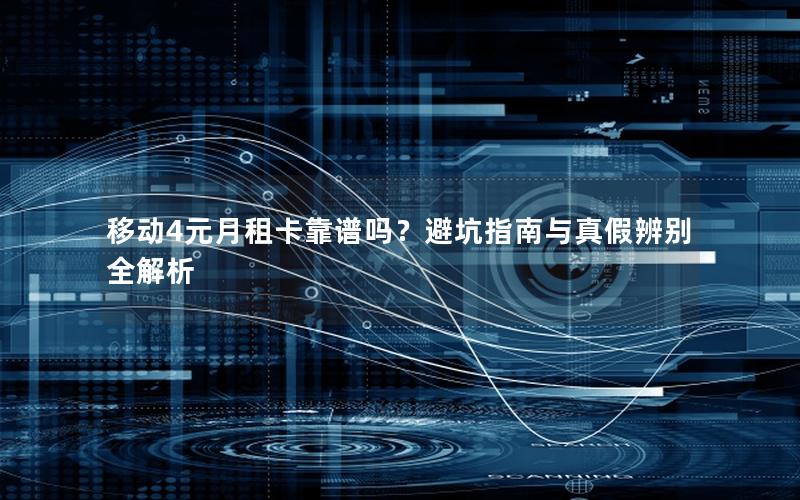 移动4元月租卡靠谱吗？避坑指南与真假辨别全解析