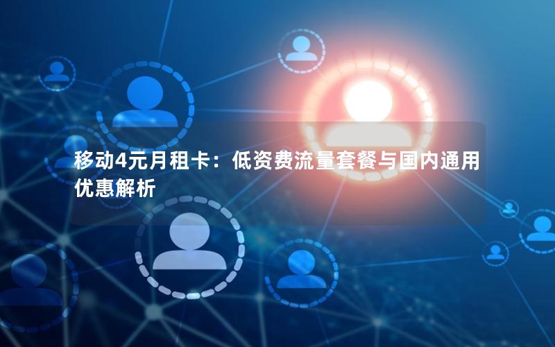移动4元月租卡：低资费流量套餐与国内通用优惠解析