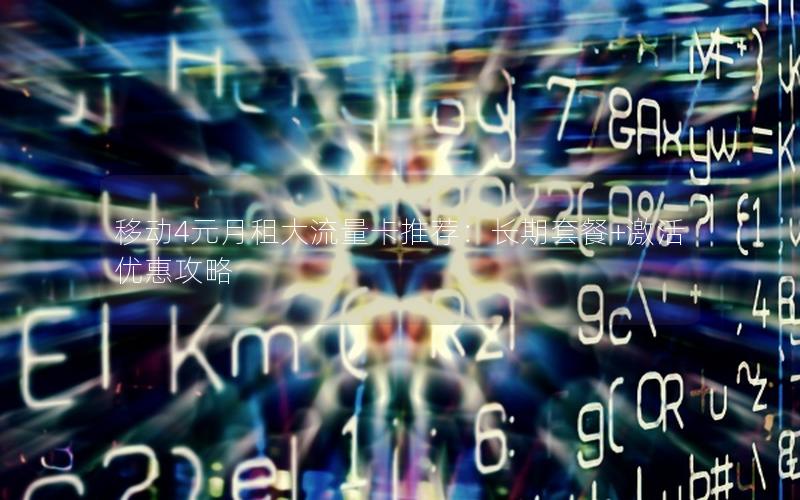 移动4元月租大流量卡推荐：长期套餐+激活优惠攻略