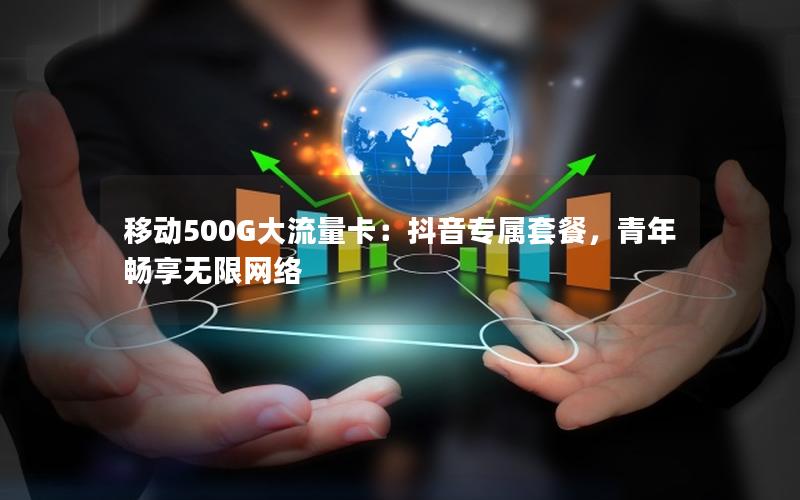 移动500G大流量卡：抖音专属套餐，青年畅享无限网络