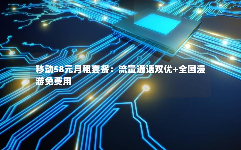 移动58元月租套餐：流量通话双优+全国漫游免费用