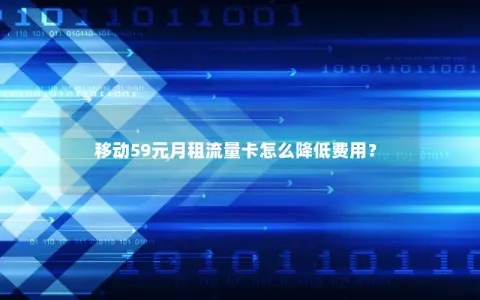 移动59元月租流量卡怎么降低费用？