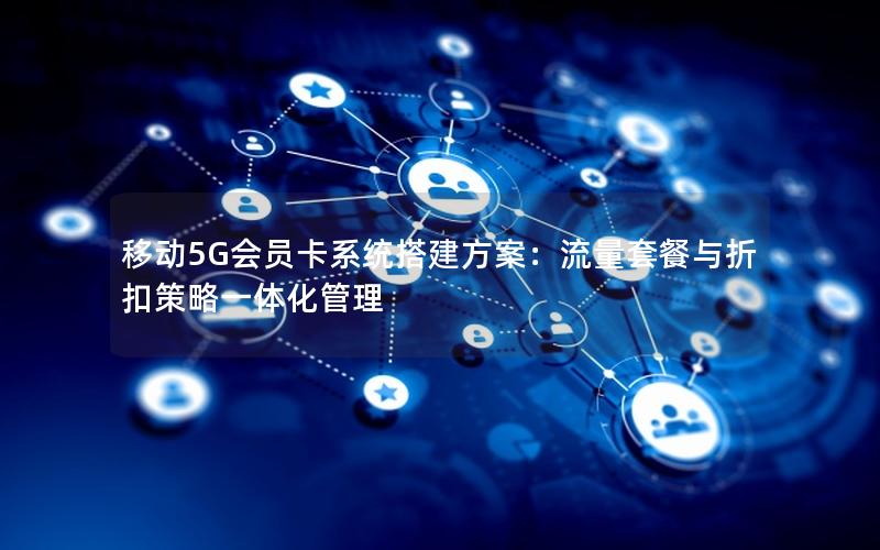 移动5G会员卡系统搭建方案：流量套餐与折扣策略一体化管理