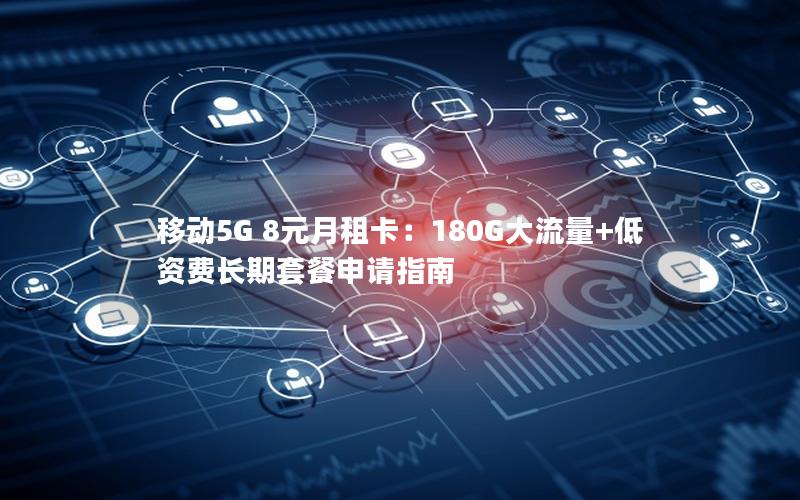 移动5G 8元月租卡：180G大流量+低资费长期套餐申请指南