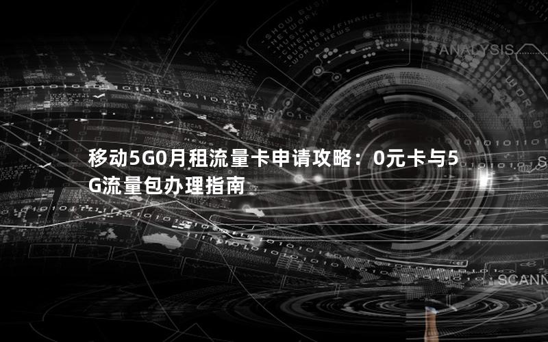 移动5G0月租流量卡申请攻略：0元卡与5G流量包办理指南