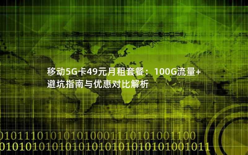 移动5G卡49元月租套餐：100G流量+避坑指南与优惠对比解析