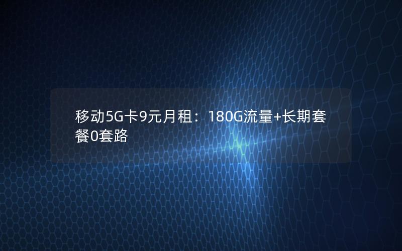 移动5G卡9元月租：180G流量+长期套餐0套路