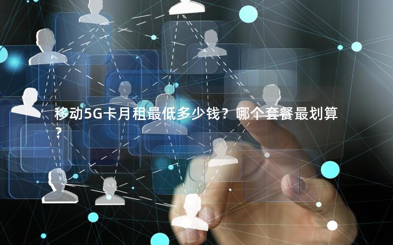 移动5G卡月租最低多少钱？哪个套餐最划算？
