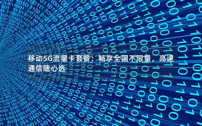 移动5G流量卡套餐：畅享全国不限量，高速通信随心选