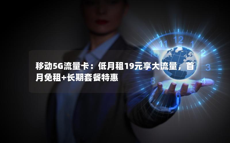 移动5G流量卡：低月租19元享大流量，首月免租+长期套餐特惠