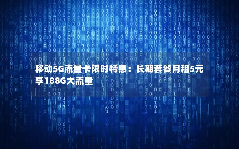 移动5G流量卡限时特惠：长期套餐月租5元享188G大流量