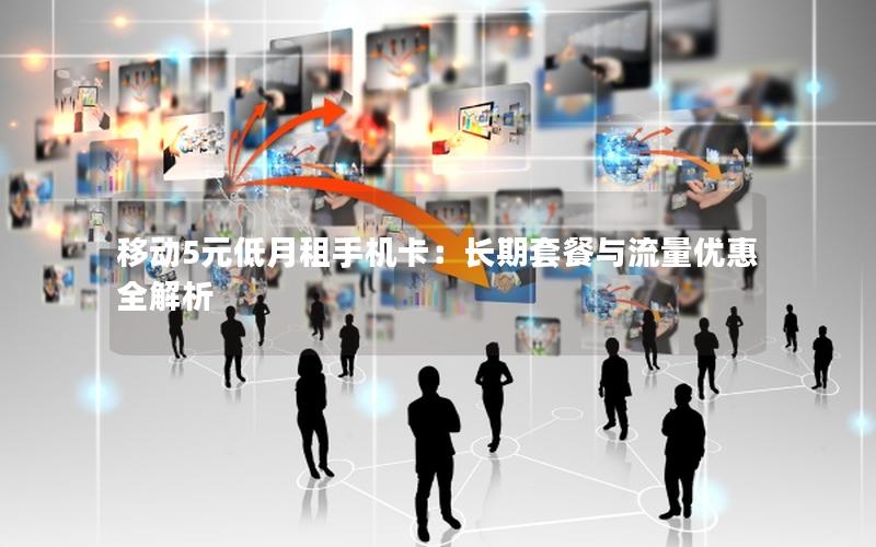 移动5元低月租手机卡：长期套餐与流量优惠全解析
