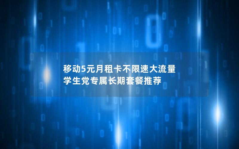 移动5元月租卡不限速大流量 学生党专属长期套餐推荐